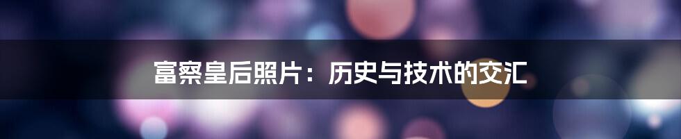 富察皇后照片：历史与技术的交汇