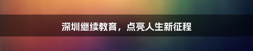 深圳继续教育，点亮人生新征程