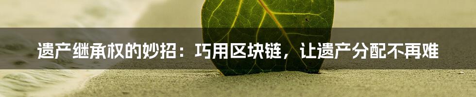 遗产继承权的妙招：巧用区块链，让遗产分配不再难