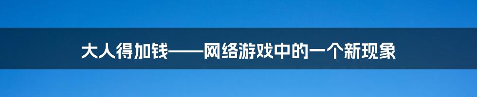 大人得加钱——网络游戏中的一个新现象