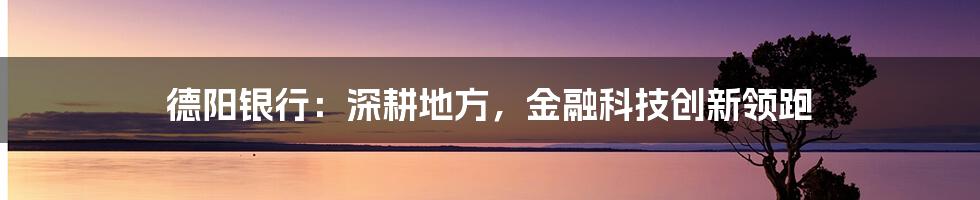 德阳银行：深耕地方，金融科技创新领跑