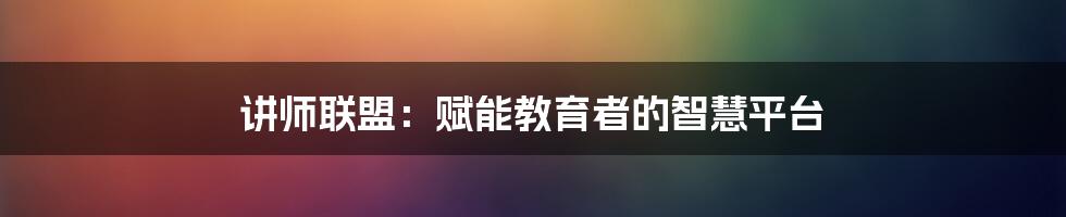 讲师联盟：赋能教育者的智慧平台