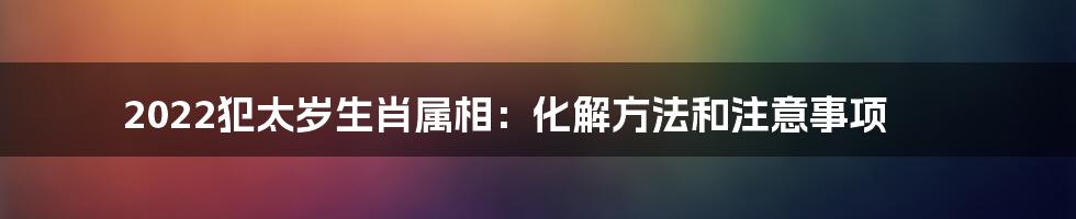 2022犯太岁生肖属相：化解方法和注意事项