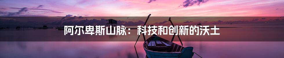 阿尔卑斯山脉：科技和创新的沃土