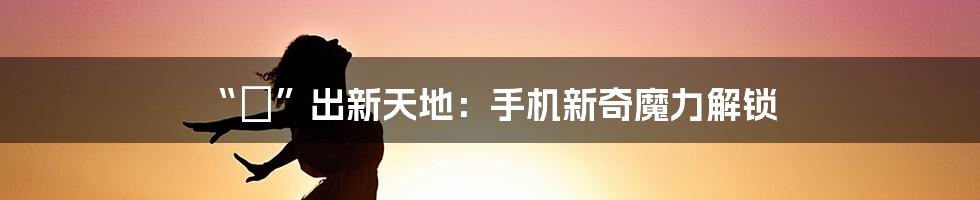 “捽”出新天地：手机新奇魔力解锁