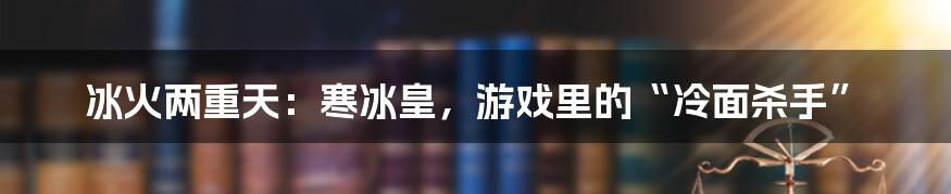 冰火两重天：寒冰皇，游戏里的“冷面杀手”