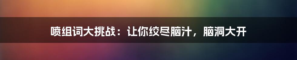 喷组词大挑战：让你绞尽脑汁，脑洞大开