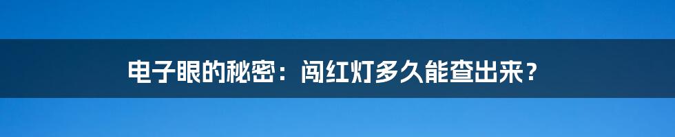 电子眼的秘密：闯红灯多久能查出来？