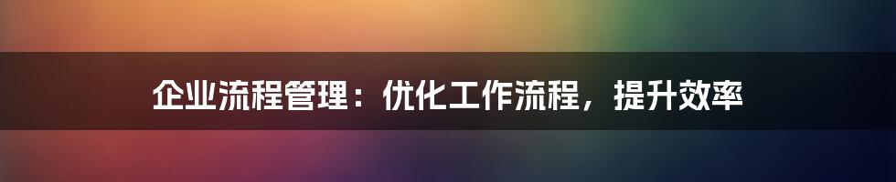 企业流程管理：优化工作流程，提升效率