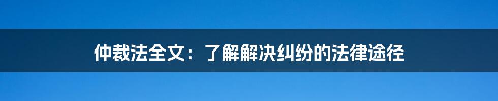 仲裁法全文：了解解决纠纷的法律途径