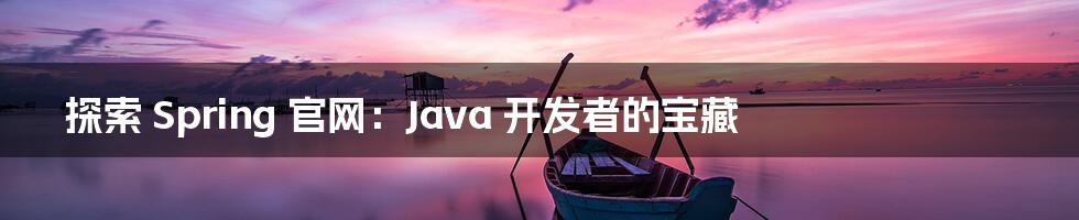 探索 Spring 官网：Java 开发者的宝藏