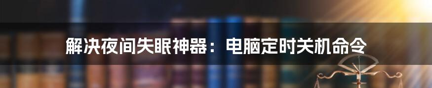 解决夜间失眠神器：电脑定时关机命令