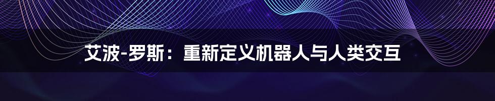 艾波-罗斯：重新定义机器人与人类交互