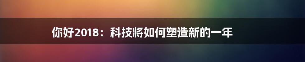 你好2018：科技将如何塑造新的一年