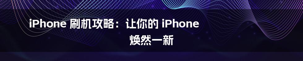 iPhone 刷机攻略：让你的 iPhone 焕然一新