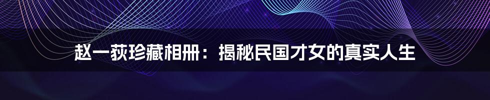 赵一荻珍藏相册：揭秘民国才女的真实人生