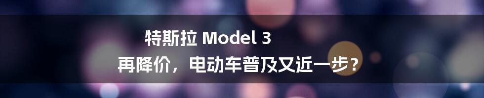 特斯拉 Model 3 再降价，电动车普及又近一步？