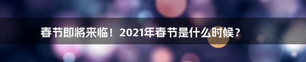 春节即将来临！2021年春节是什么时候？