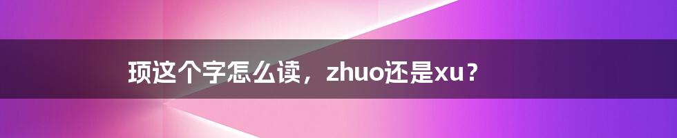 顼这个字怎么读，zhuo还是xu？