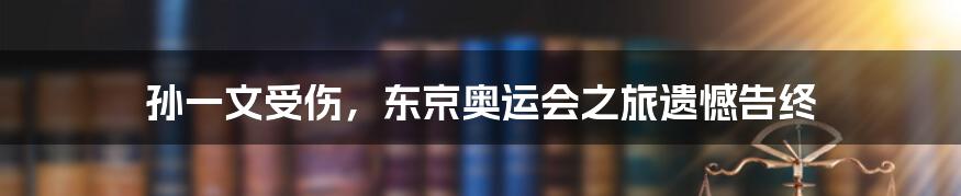 孙一文受伤，东京奥运会之旅遗憾告终