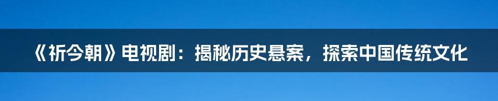 《祈今朝》电视剧：揭秘历史悬案，探索中国传统文化