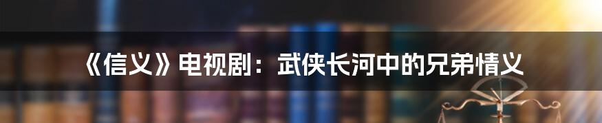 《信义》电视剧：武侠长河中的兄弟情义