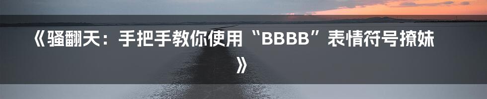 《骚翻天：手把手教你使用“BBBB”表情符号撩妹》