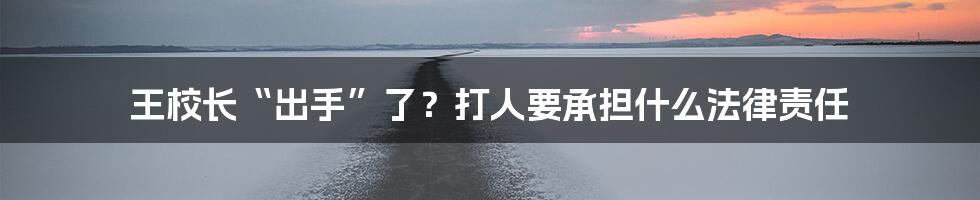 王校长“出手”了？打人要承担什么法律责任