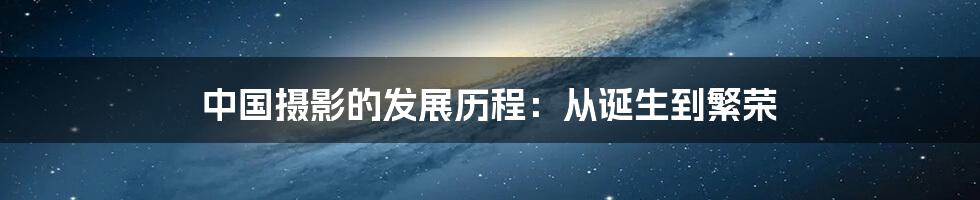 中国摄影的发展历程：从诞生到繁荣