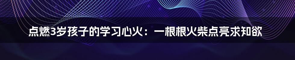 点燃3岁孩子的学习心火：一根根火柴点亮求知欲