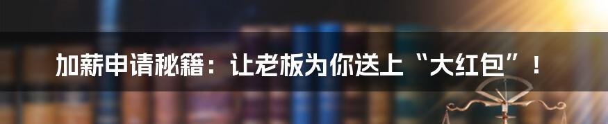 加薪申请秘籍：让老板为你送上“大红包”！