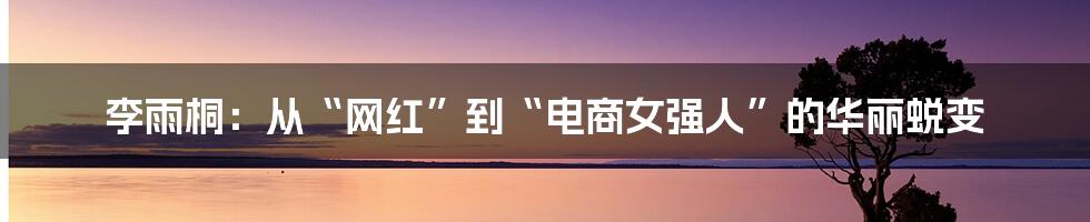 李雨桐：从“网红”到“电商女强人”的华丽蜕变