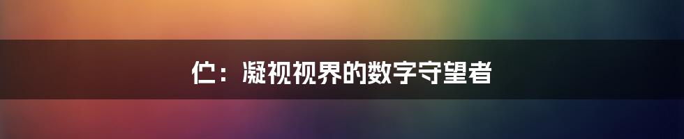 伫：凝视视界的数字守望者