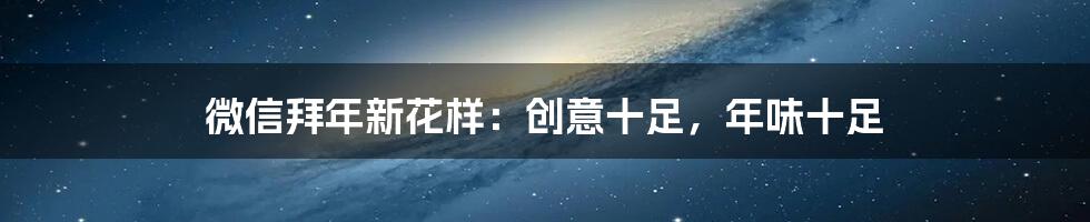 微信拜年新花样：创意十足，年味十足