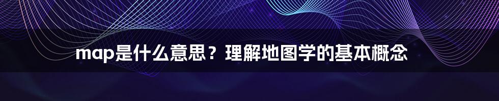 map是什么意思？理解地图学的基本概念