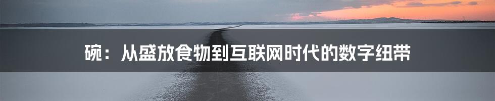 碗：从盛放食物到互联网时代的数字纽带