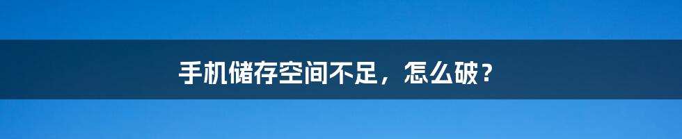 手机储存空间不足，怎么破？