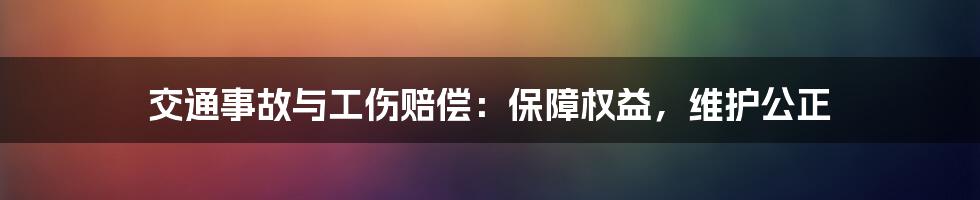 交通事故与工伤赔偿：保障权益，维护公正