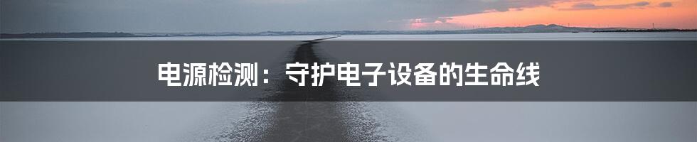 电源检测：守护电子设备的生命线