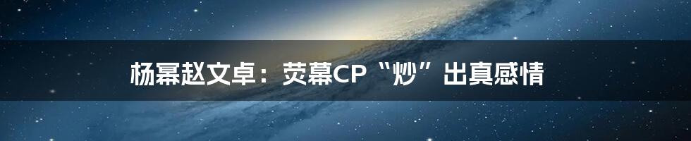 杨幂赵文卓：荧幕CP“炒”出真感情