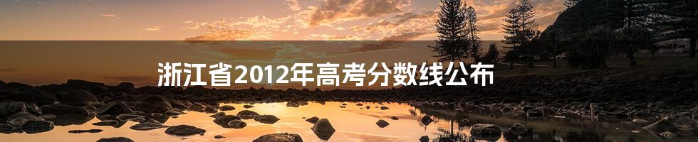 浙江省2012年高考分数线公布