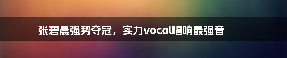 张碧晨强势夺冠，实力vocal唱响最强音