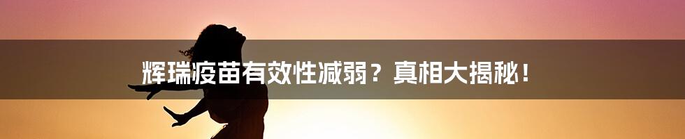 辉瑞疫苗有效性减弱？真相大揭秘！