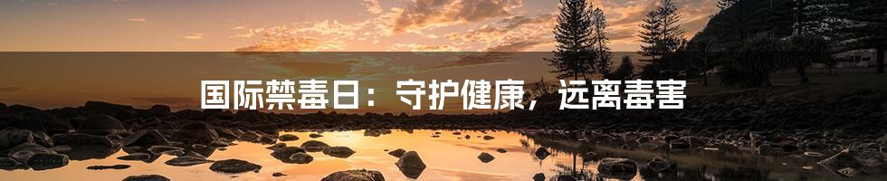 国际禁毒日：守护健康，远离毒害