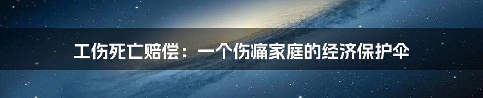 工伤死亡赔偿：一个伤痛家庭的经济保护伞