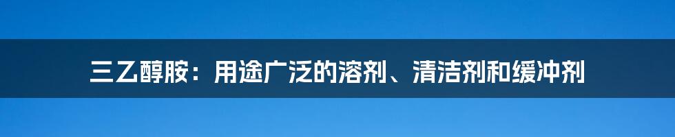 三乙醇胺：用途广泛的溶剂、清洁剂和缓冲剂