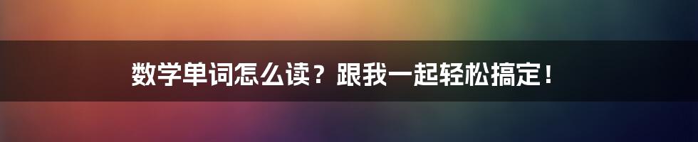 数学单词怎么读？跟我一起轻松搞定！