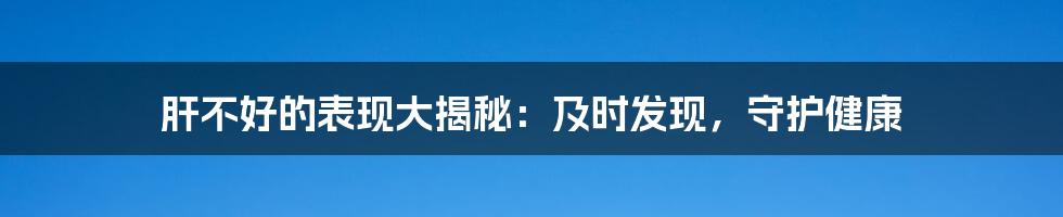 肝不好的表现大揭秘：及时发现，守护健康