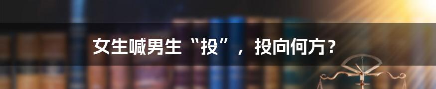 女生喊男生“投”，投向何方？