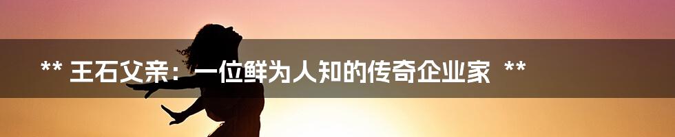 **
王石父亲：一位鲜为人知的传奇企业家

**